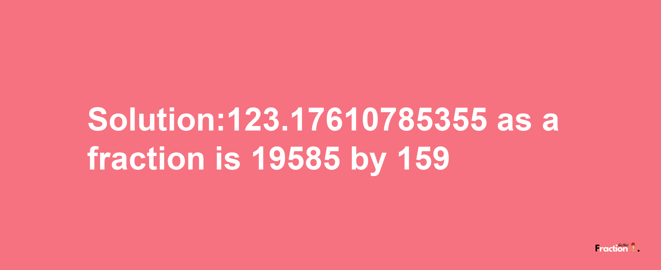 Solution:123.17610785355 as a fraction is 19585/159