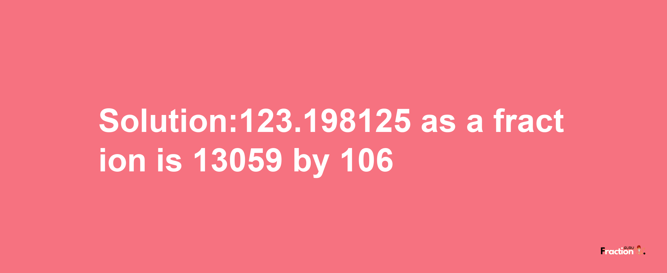 Solution:123.198125 as a fraction is 13059/106