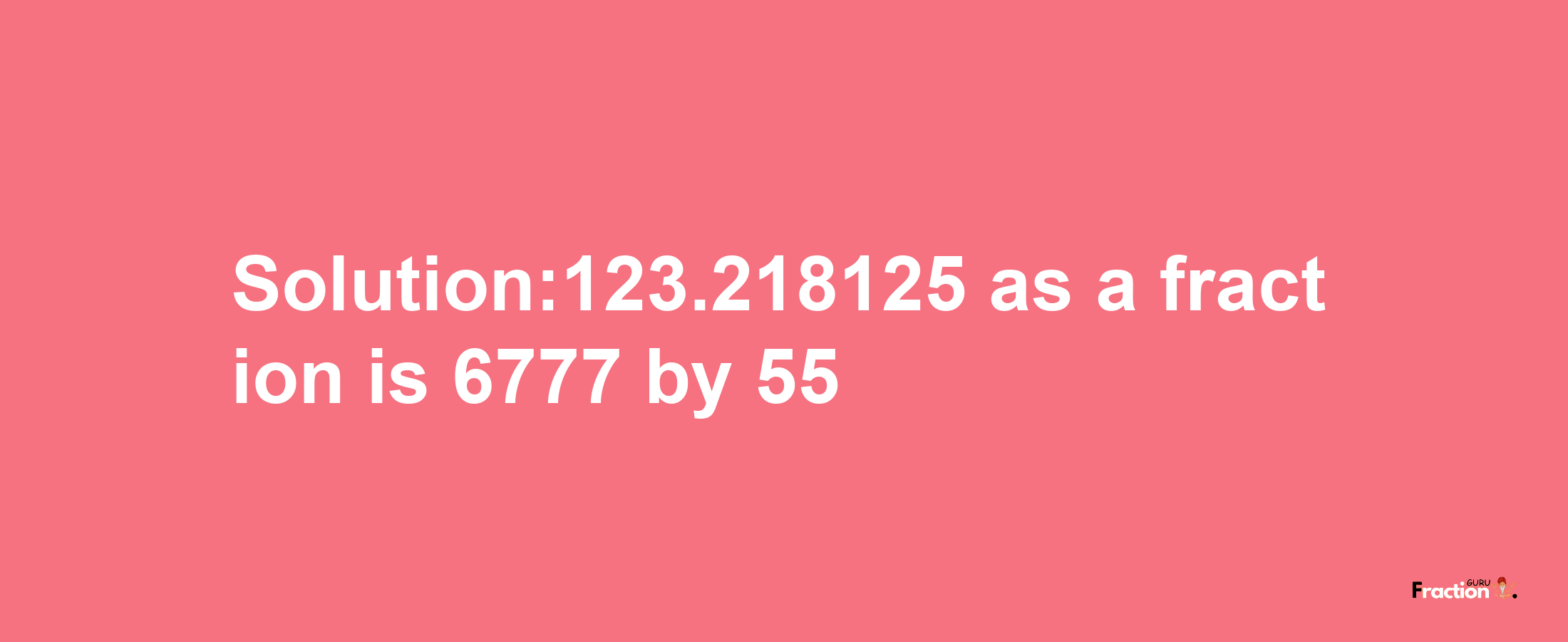 Solution:123.218125 as a fraction is 6777/55