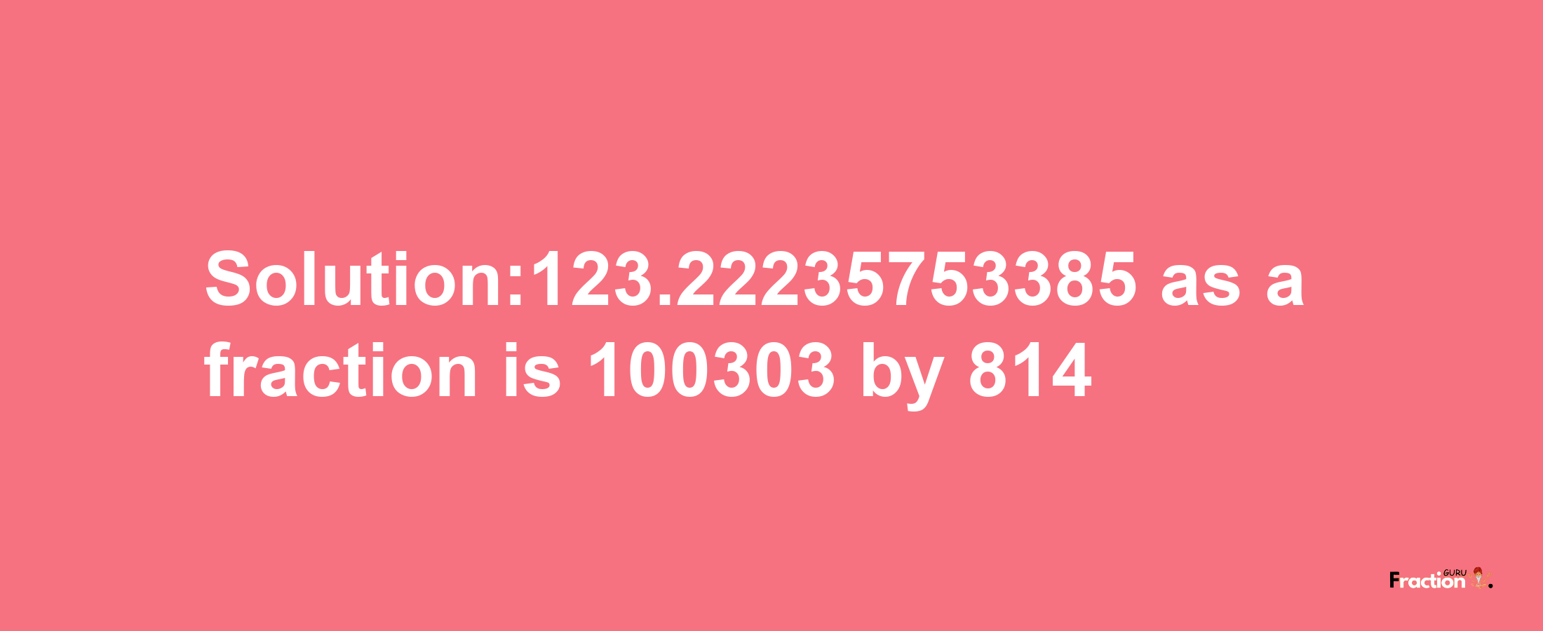 Solution:123.22235753385 as a fraction is 100303/814