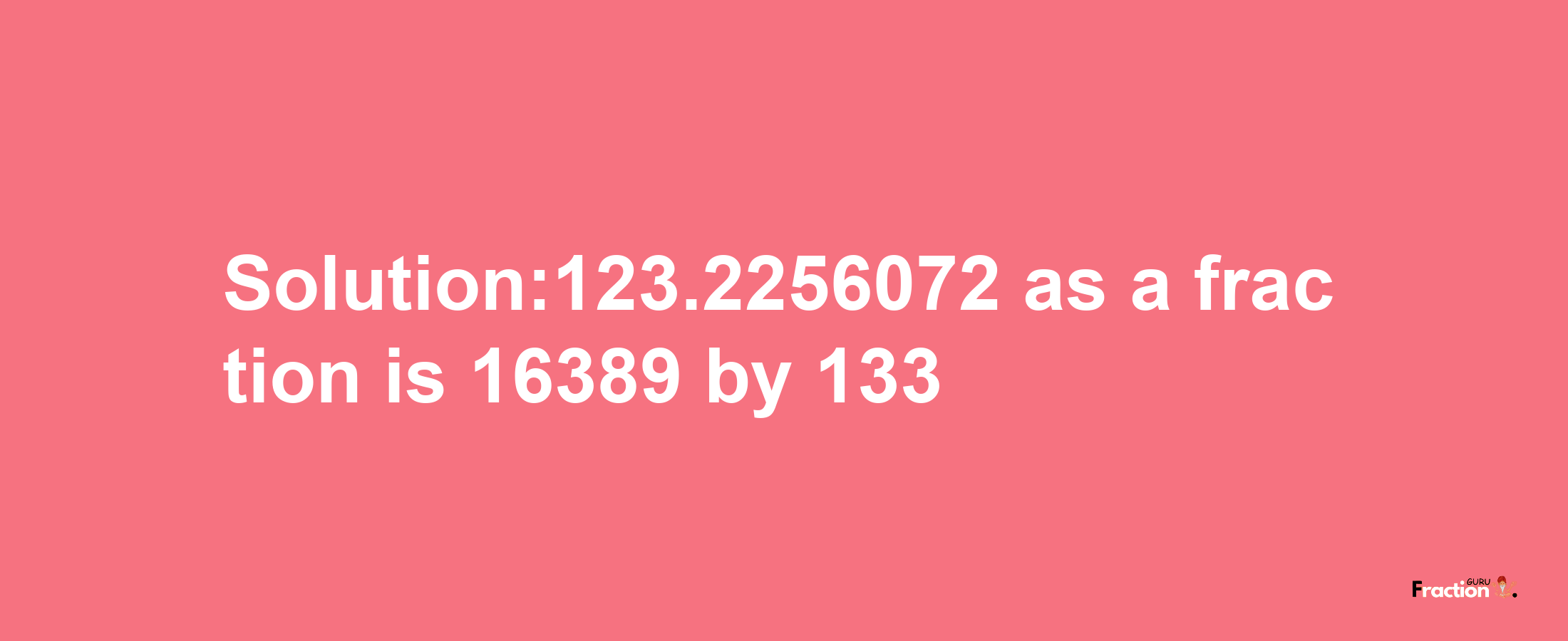 Solution:123.2256072 as a fraction is 16389/133