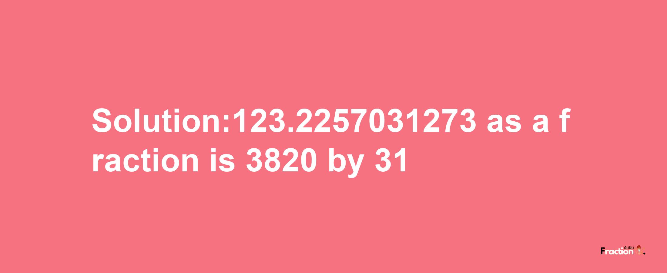 Solution:123.2257031273 as a fraction is 3820/31