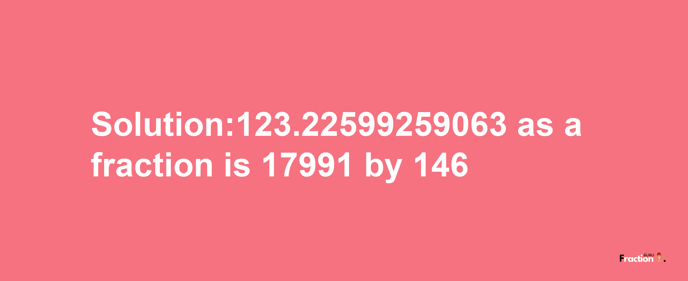 Solution:123.22599259063 as a fraction is 17991/146