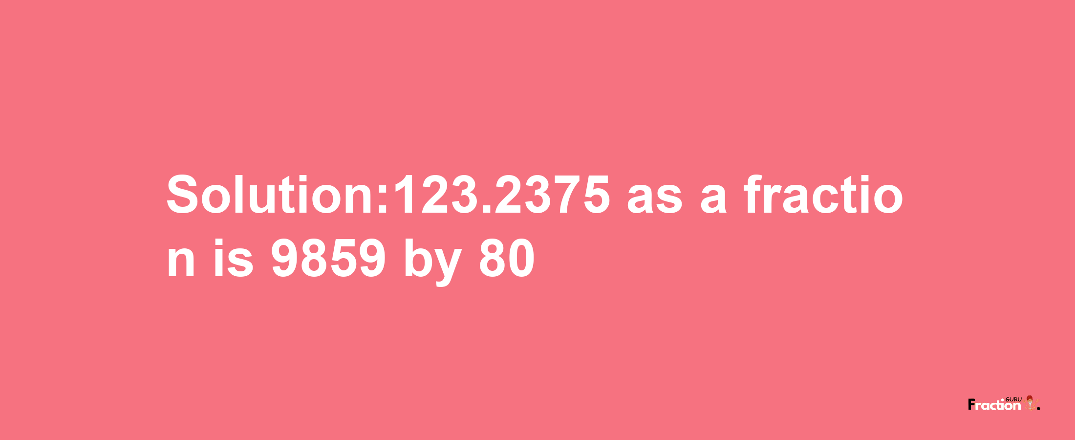 Solution:123.2375 as a fraction is 9859/80