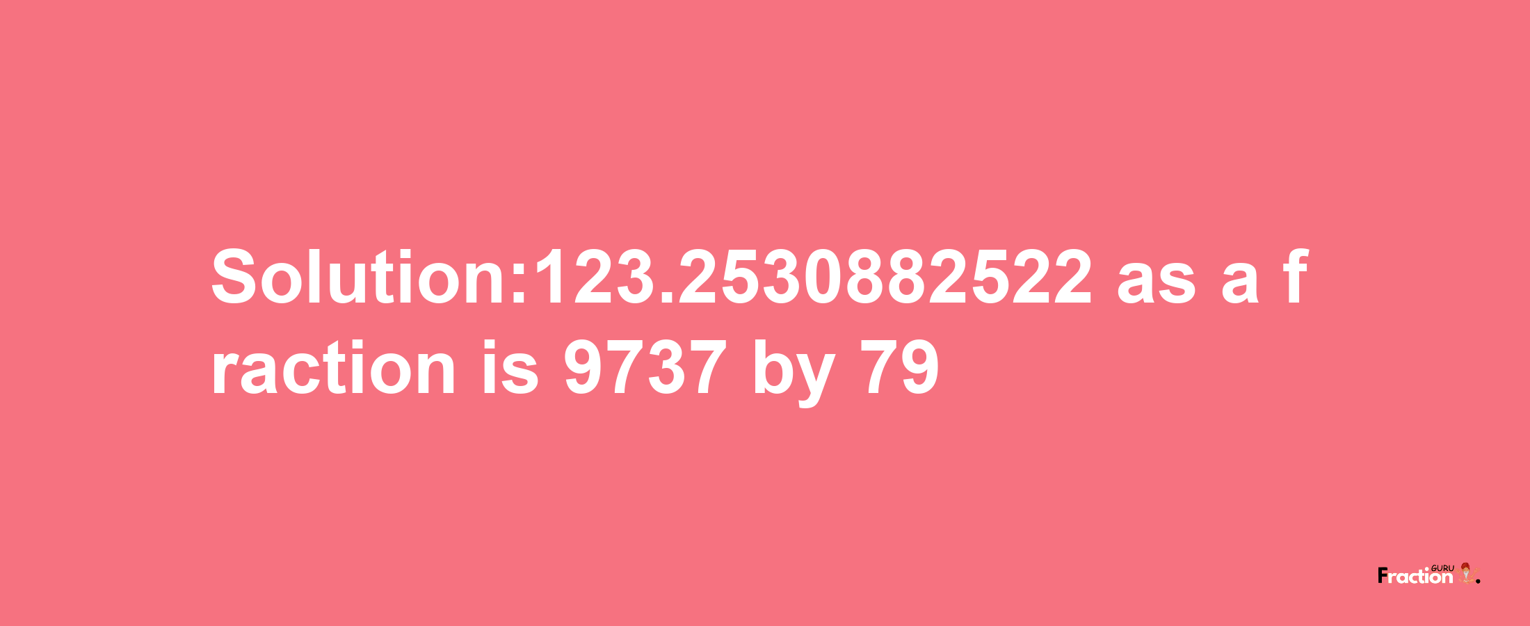 Solution:123.2530882522 as a fraction is 9737/79