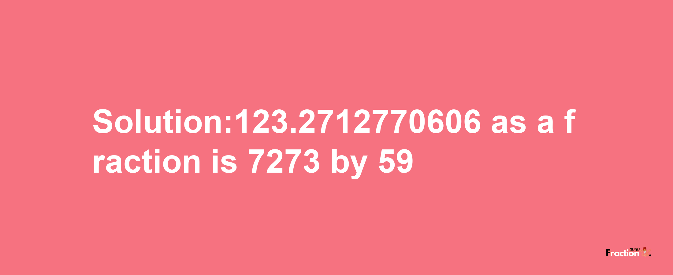 Solution:123.2712770606 as a fraction is 7273/59