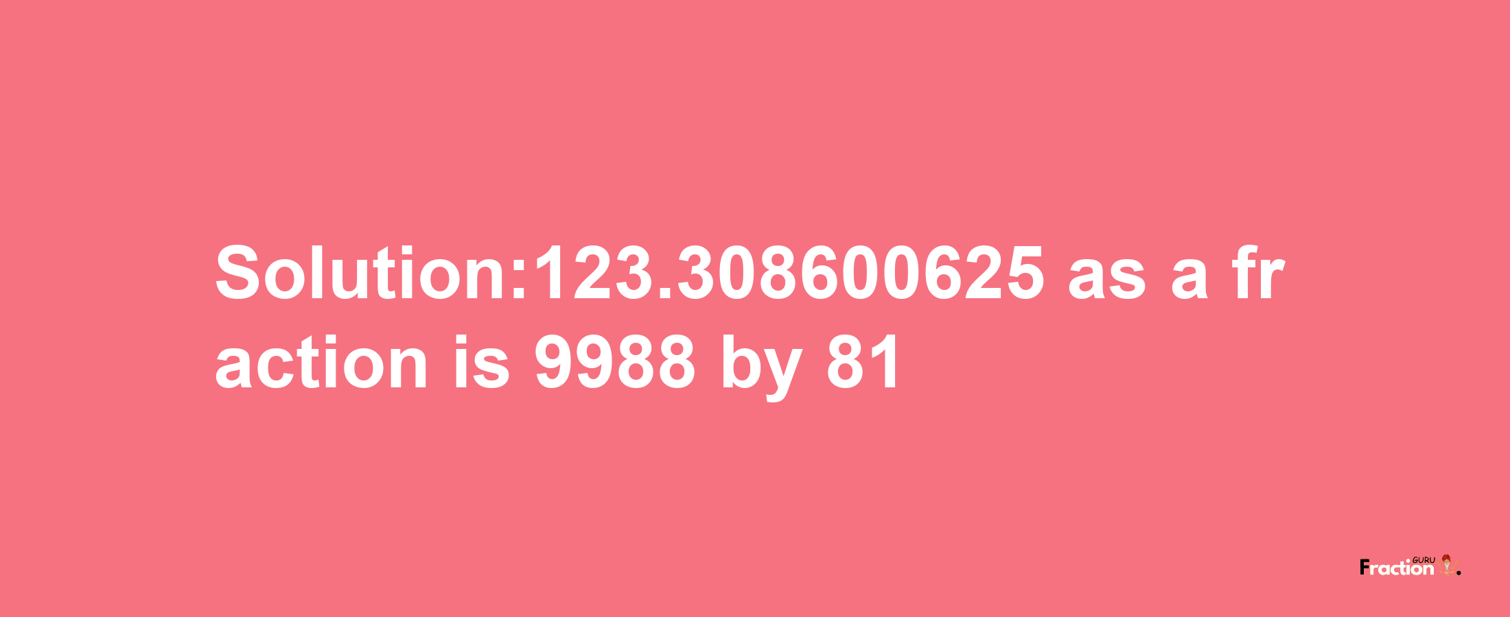 Solution:123.308600625 as a fraction is 9988/81