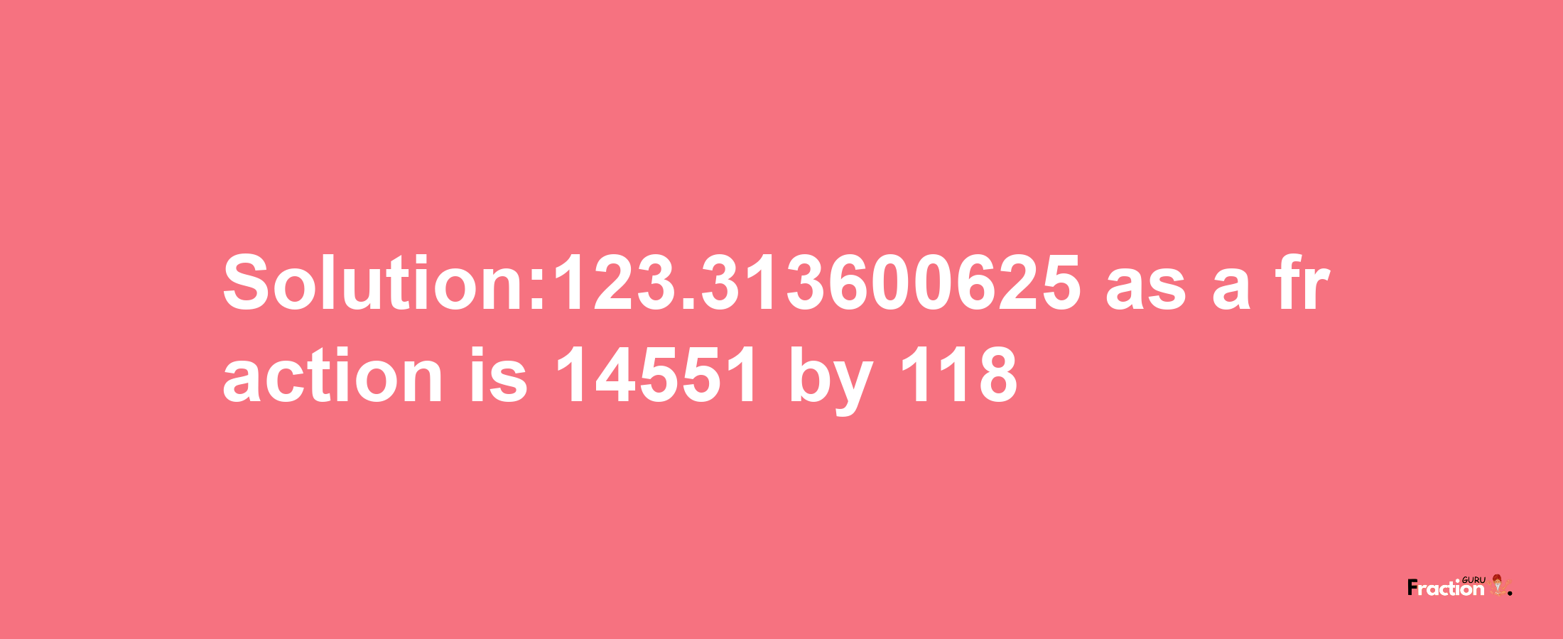 Solution:123.313600625 as a fraction is 14551/118