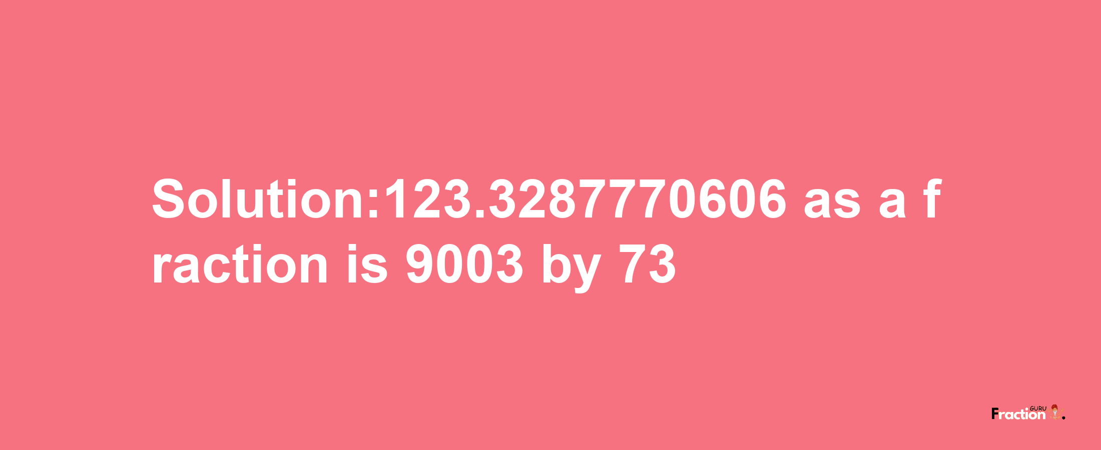 Solution:123.3287770606 as a fraction is 9003/73