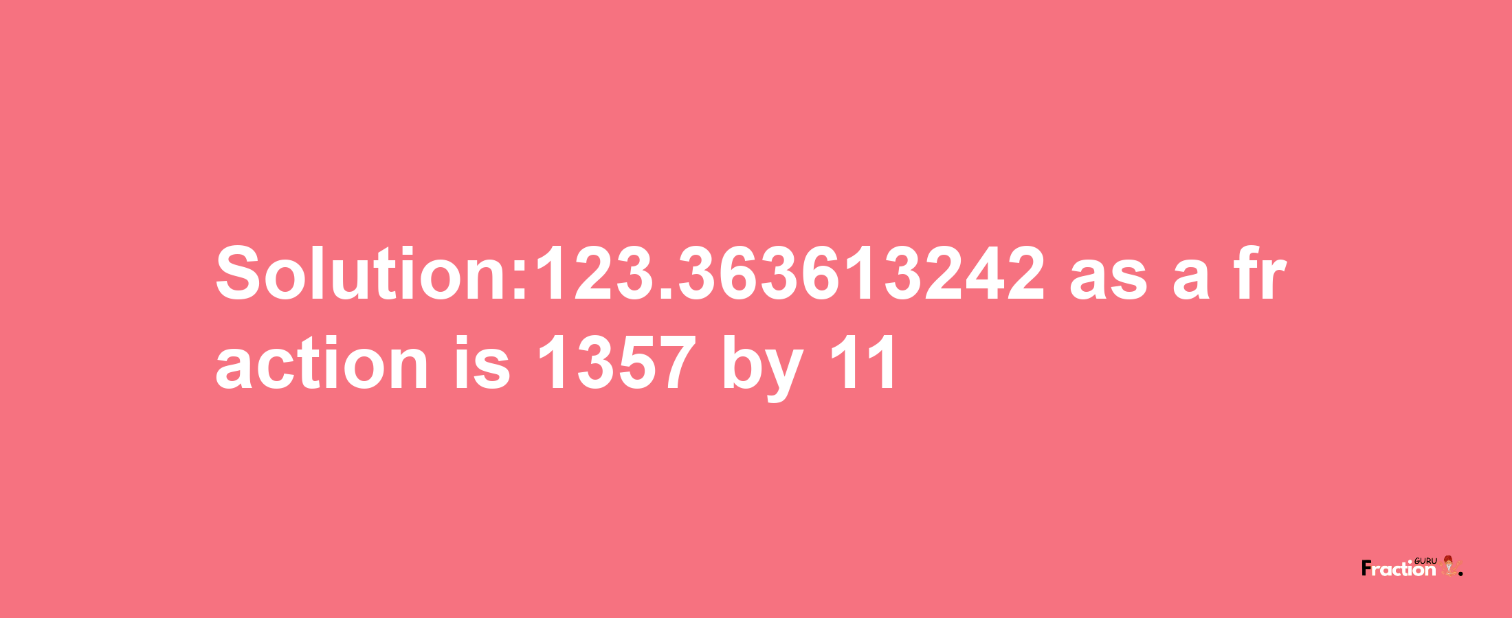 Solution:123.363613242 as a fraction is 1357/11