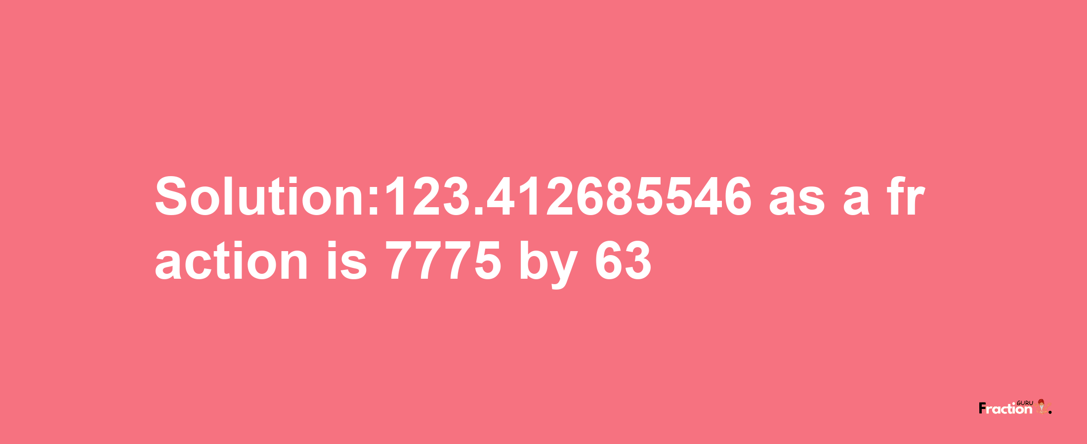 Solution:123.412685546 as a fraction is 7775/63