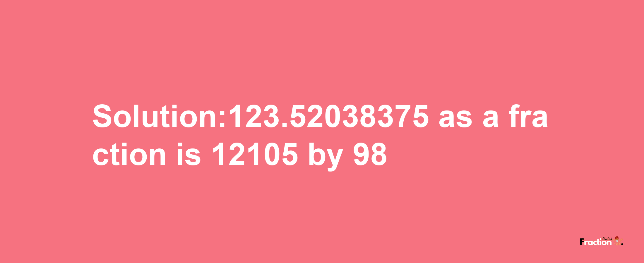 Solution:123.52038375 as a fraction is 12105/98