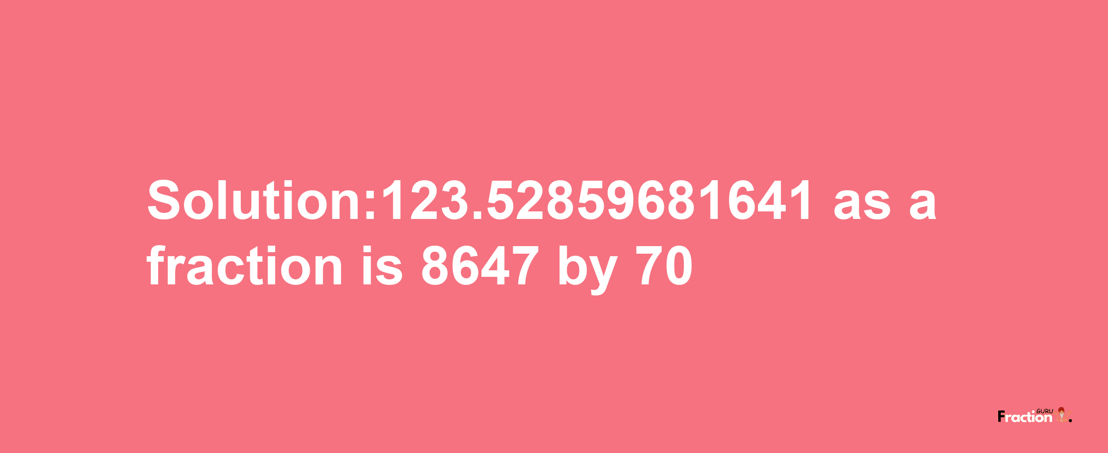 Solution:123.52859681641 as a fraction is 8647/70