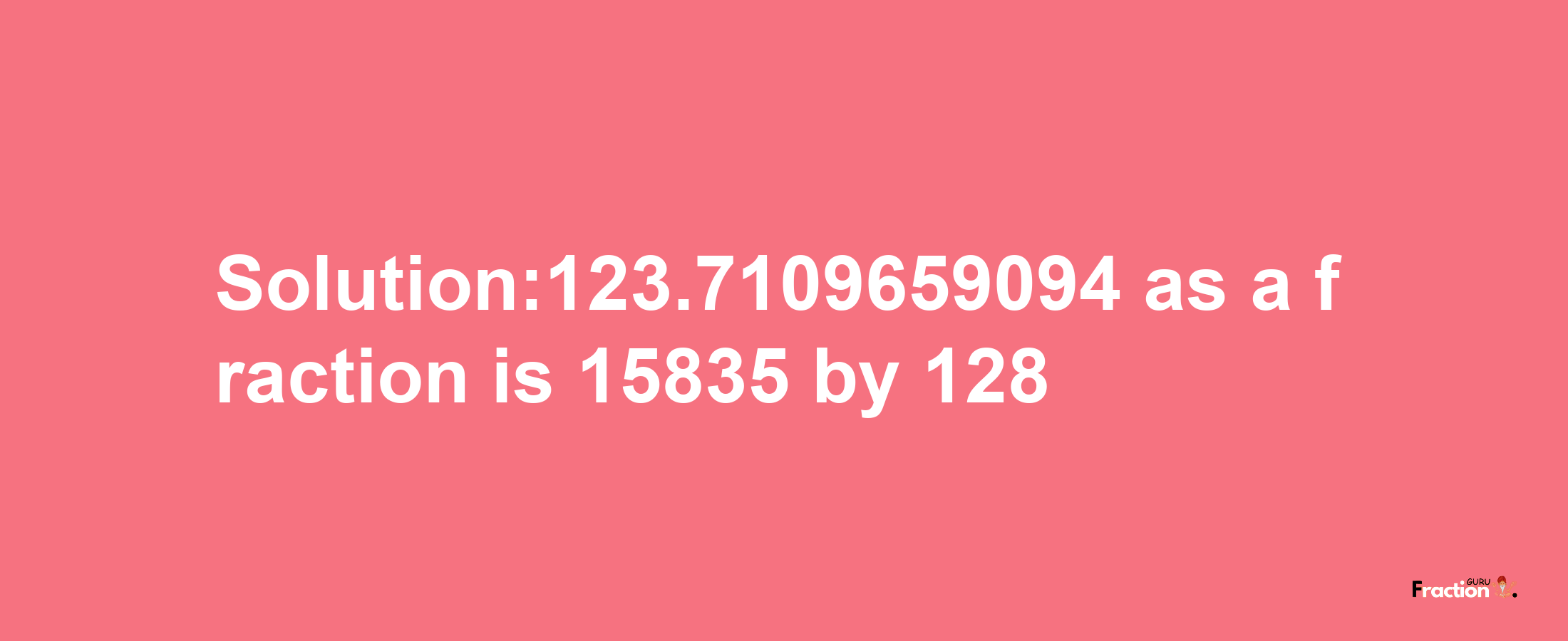 Solution:123.7109659094 as a fraction is 15835/128