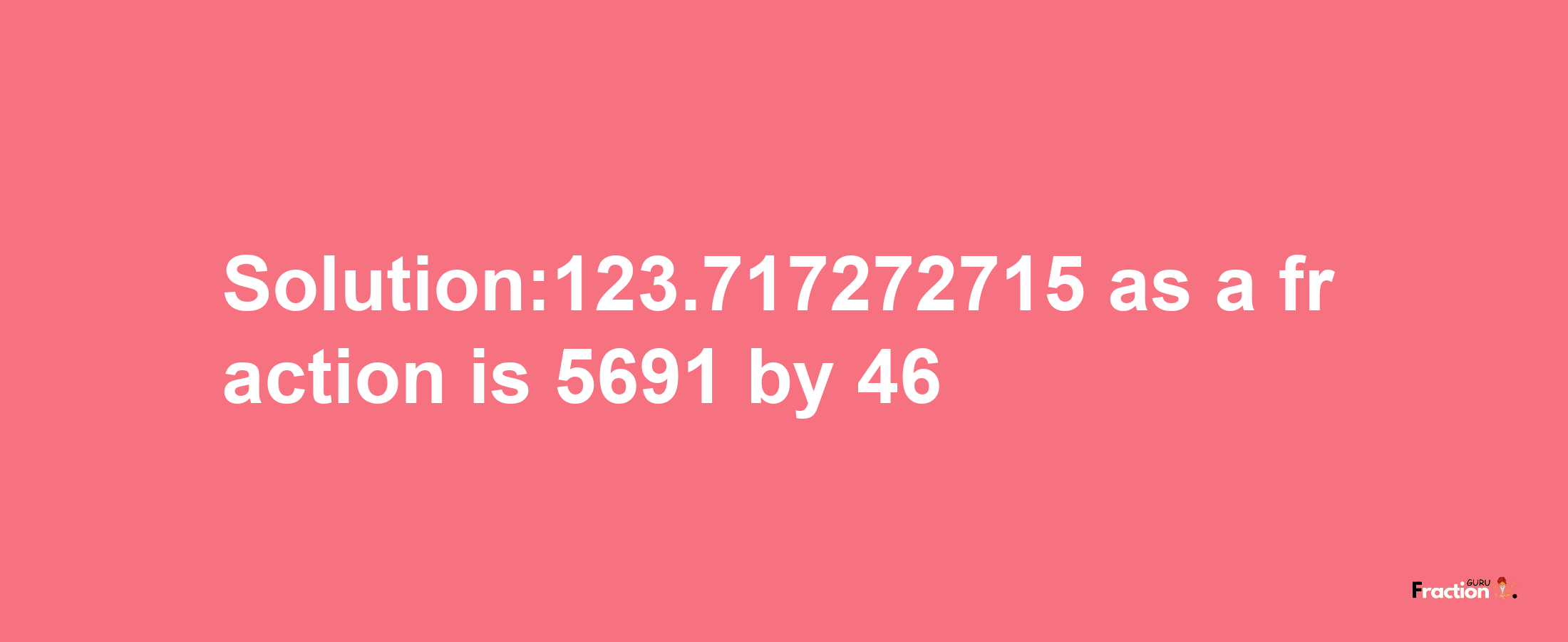 Solution:123.717272715 as a fraction is 5691/46