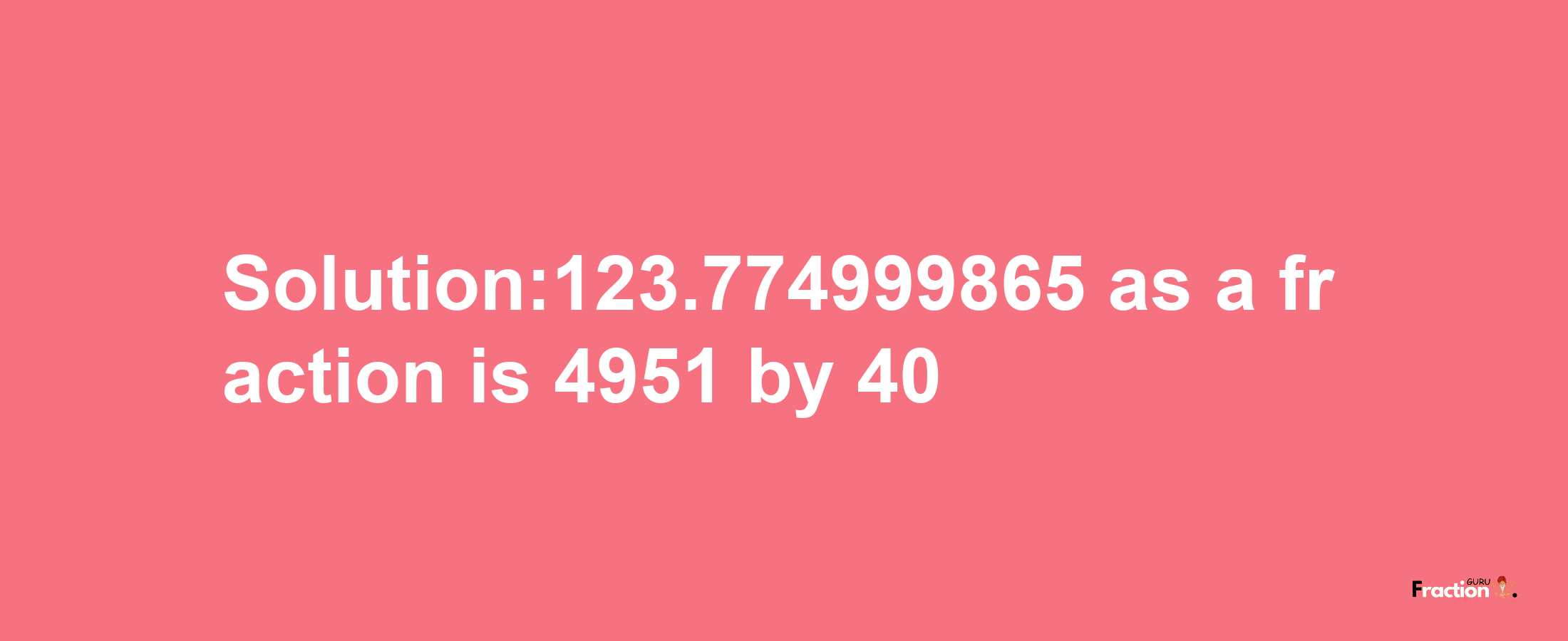 Solution:123.774999865 as a fraction is 4951/40