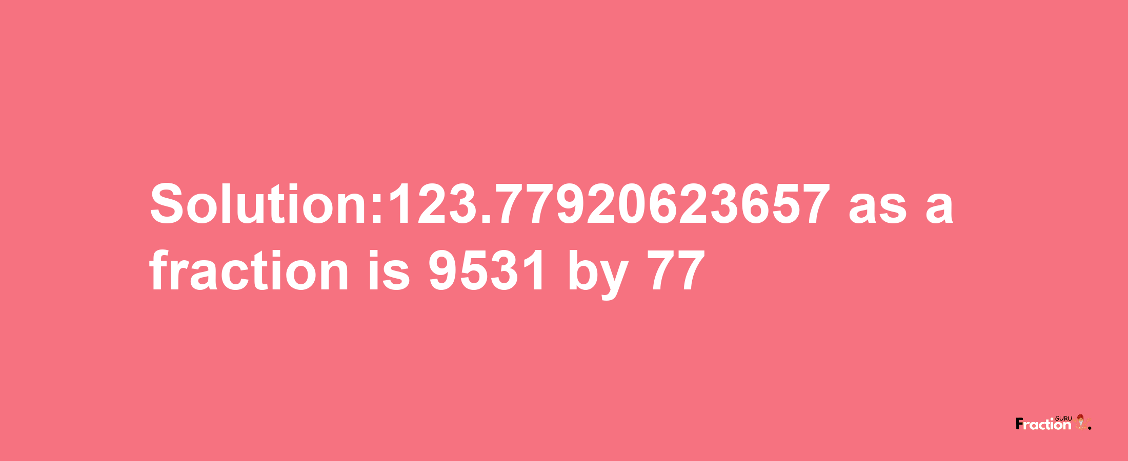 Solution:123.77920623657 as a fraction is 9531/77