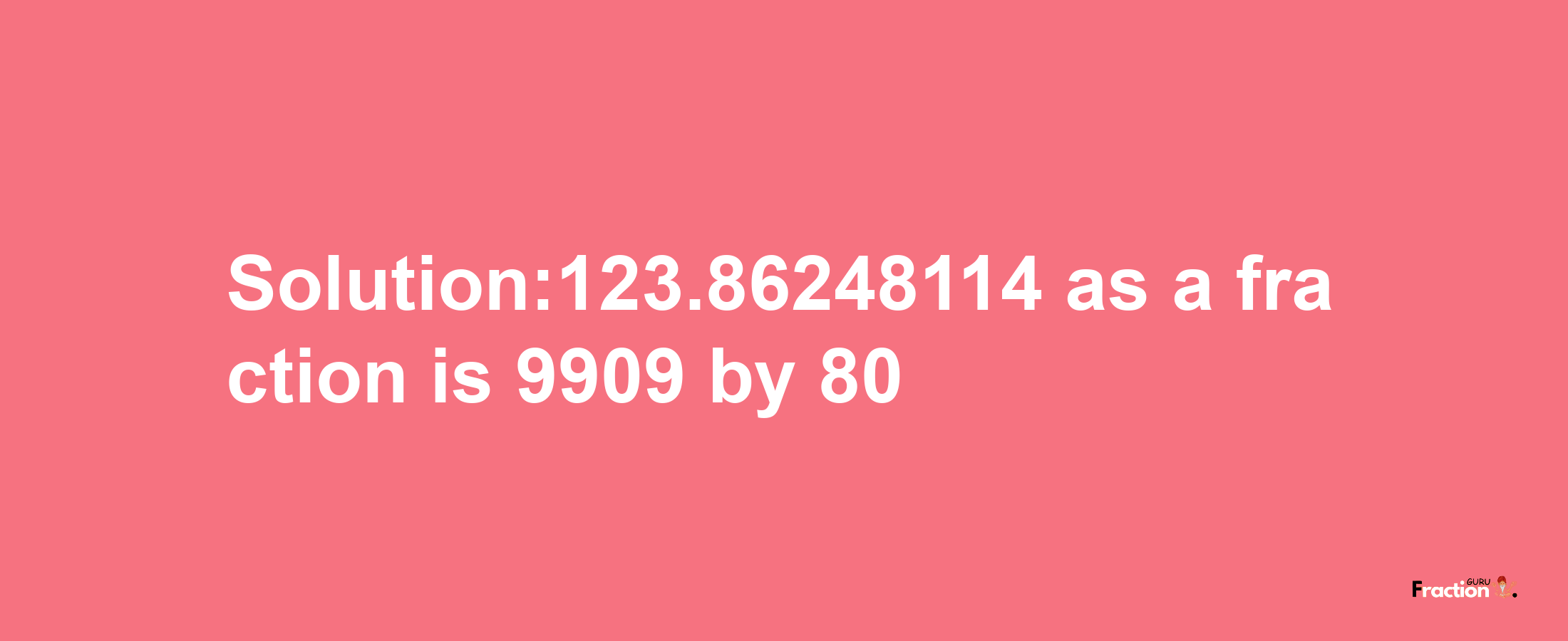 Solution:123.86248114 as a fraction is 9909/80