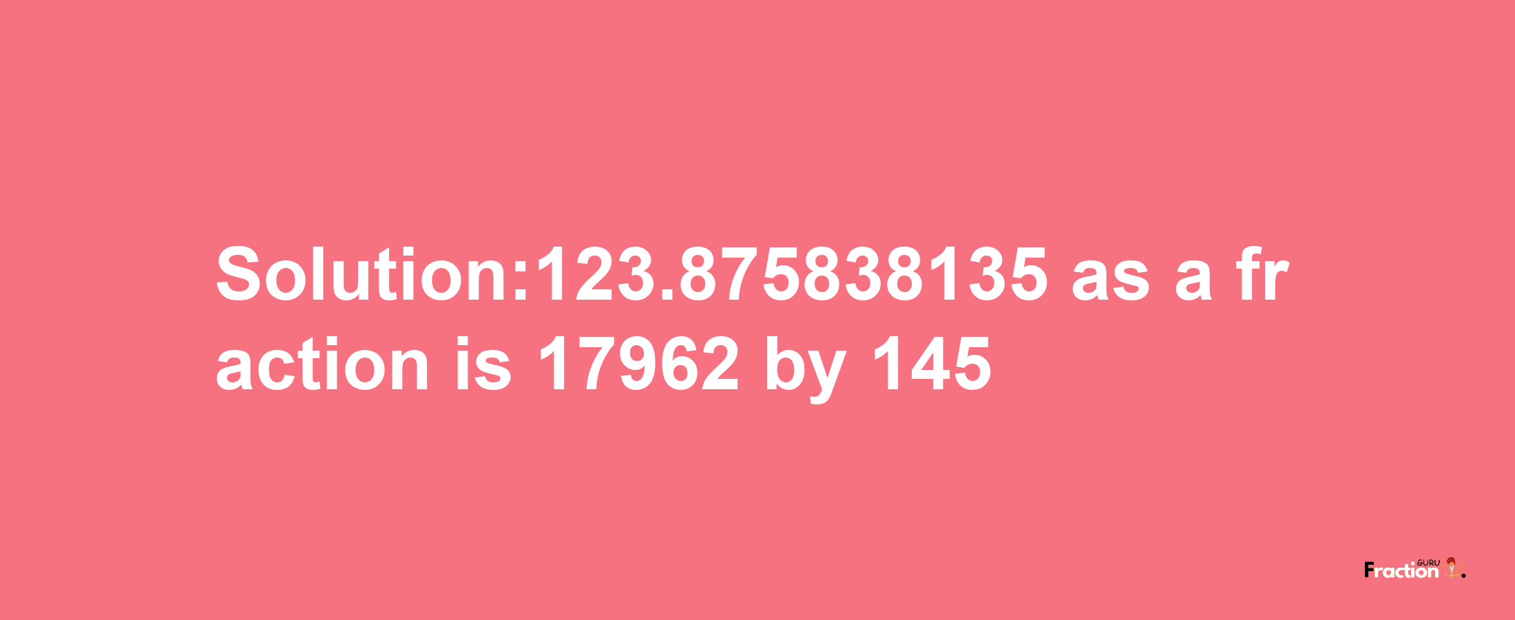 Solution:123.875838135 as a fraction is 17962/145