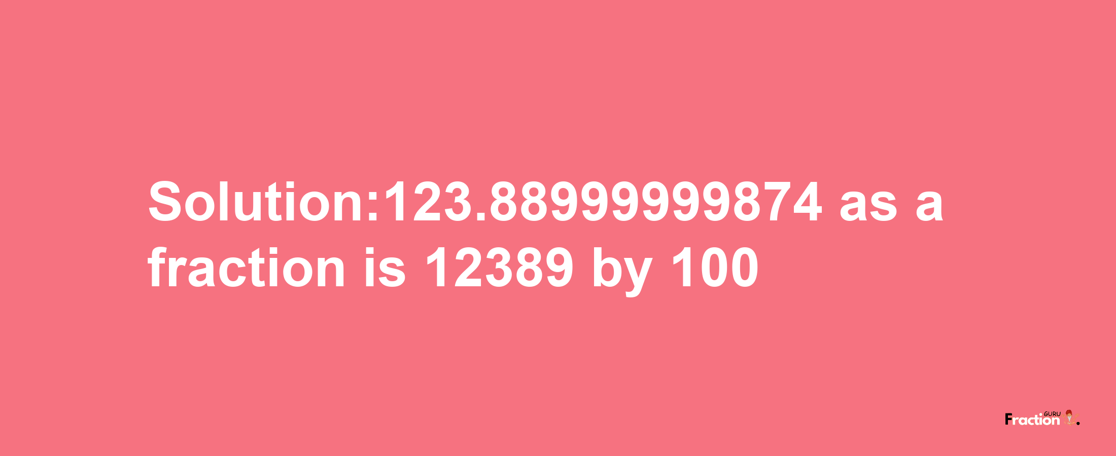 Solution:123.88999999874 as a fraction is 12389/100