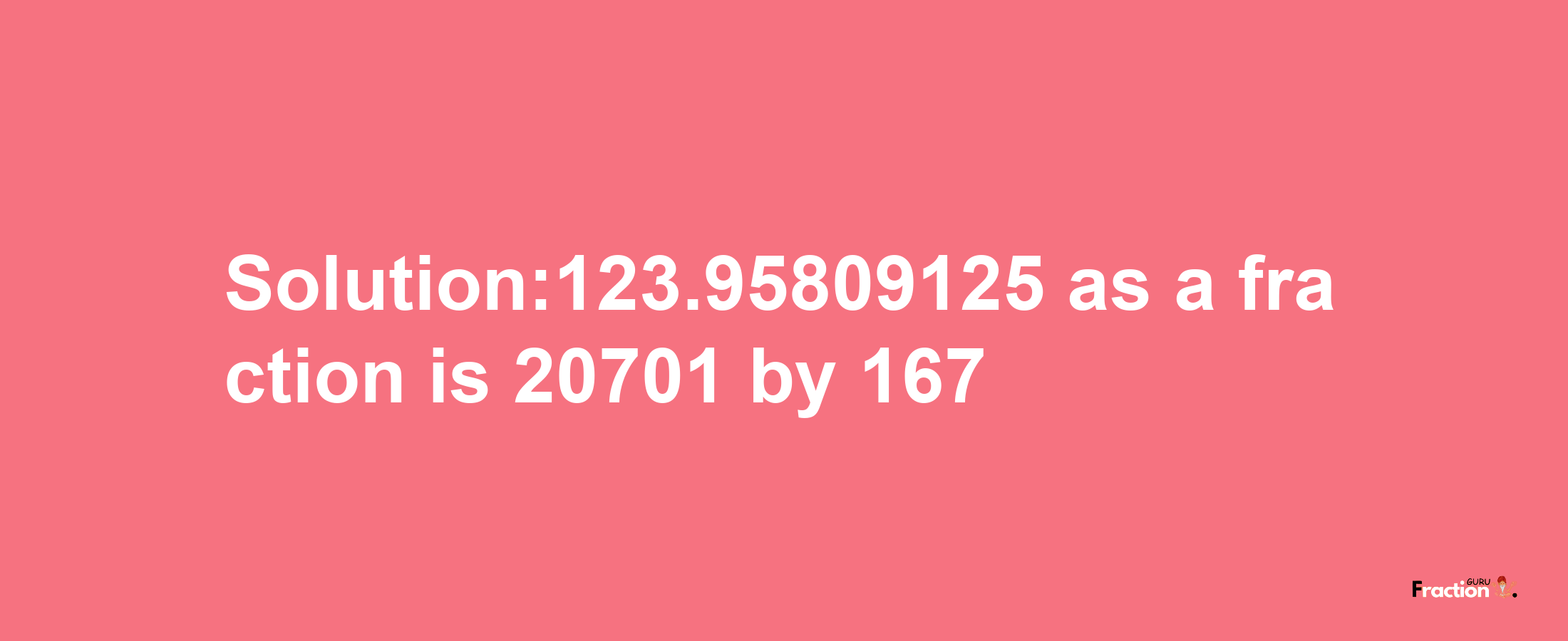 Solution:123.95809125 as a fraction is 20701/167