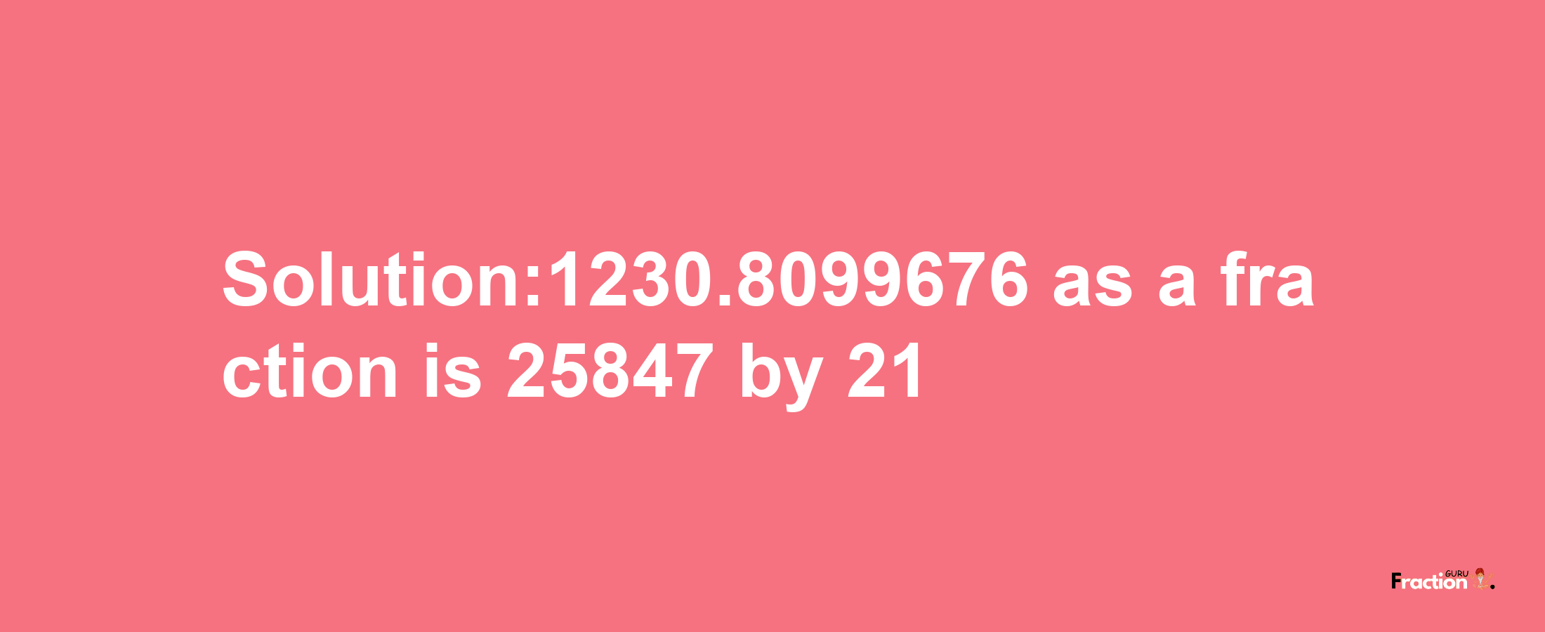 Solution:1230.8099676 as a fraction is 25847/21