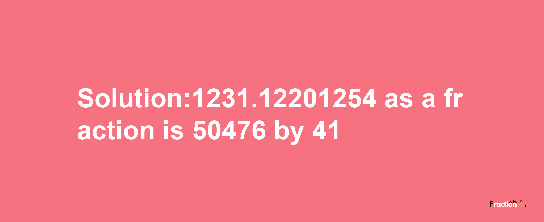 Solution:1231.12201254 as a fraction is 50476/41