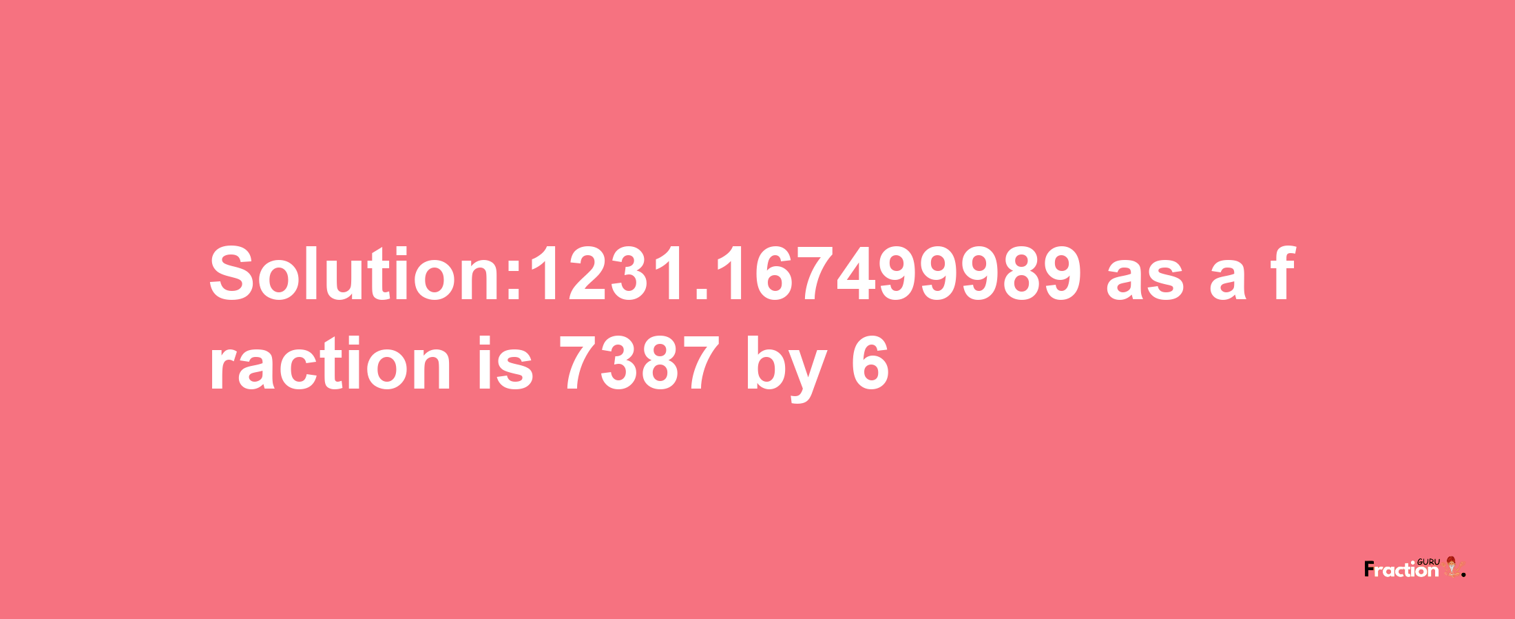 Solution:1231.167499989 as a fraction is 7387/6