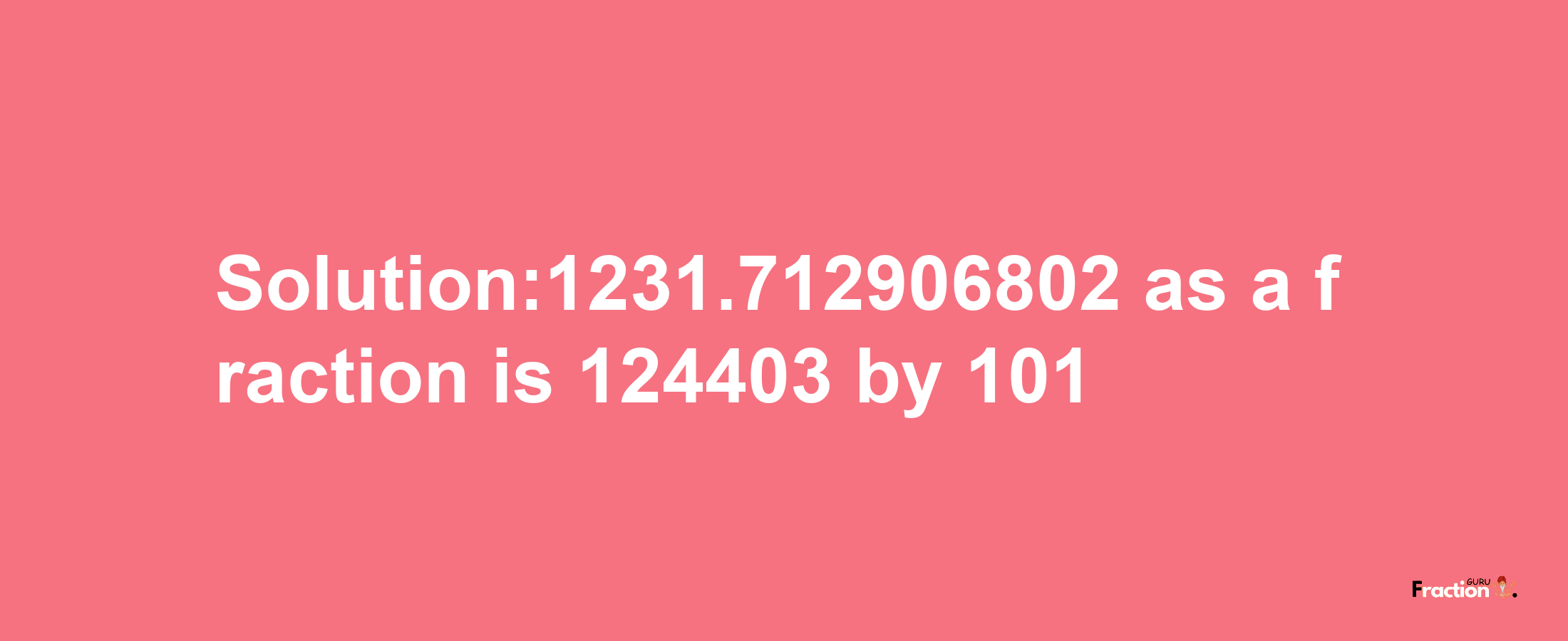 Solution:1231.712906802 as a fraction is 124403/101