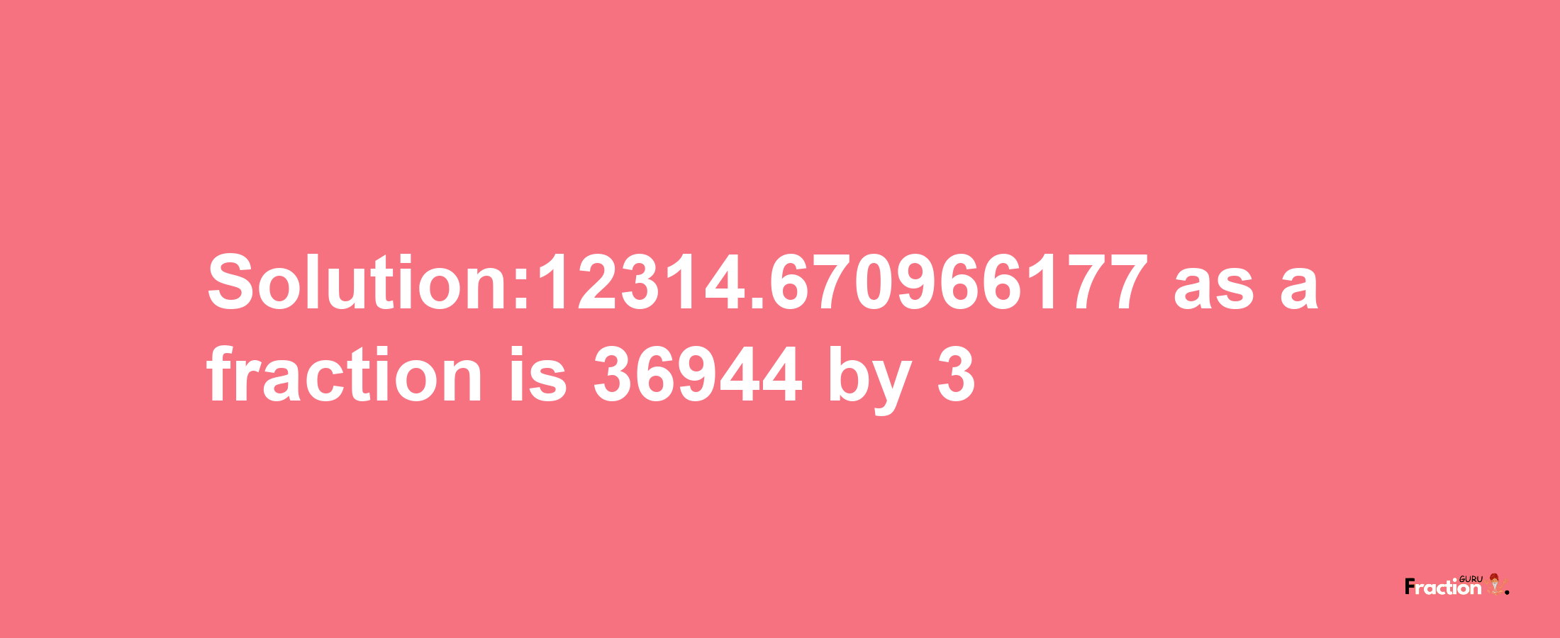 Solution:12314.670966177 as a fraction is 36944/3