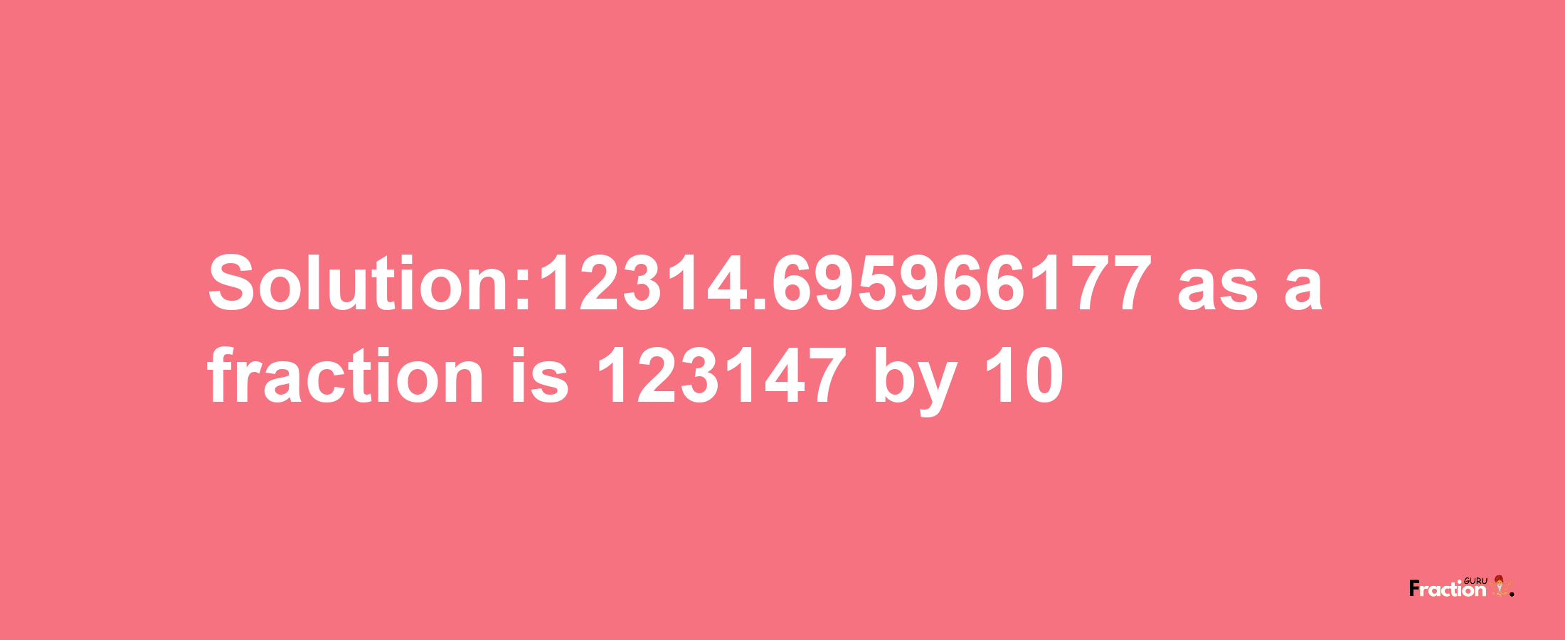 Solution:12314.695966177 as a fraction is 123147/10