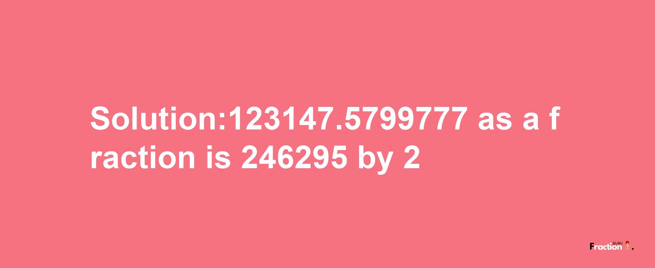 Solution:123147.5799777 as a fraction is 246295/2