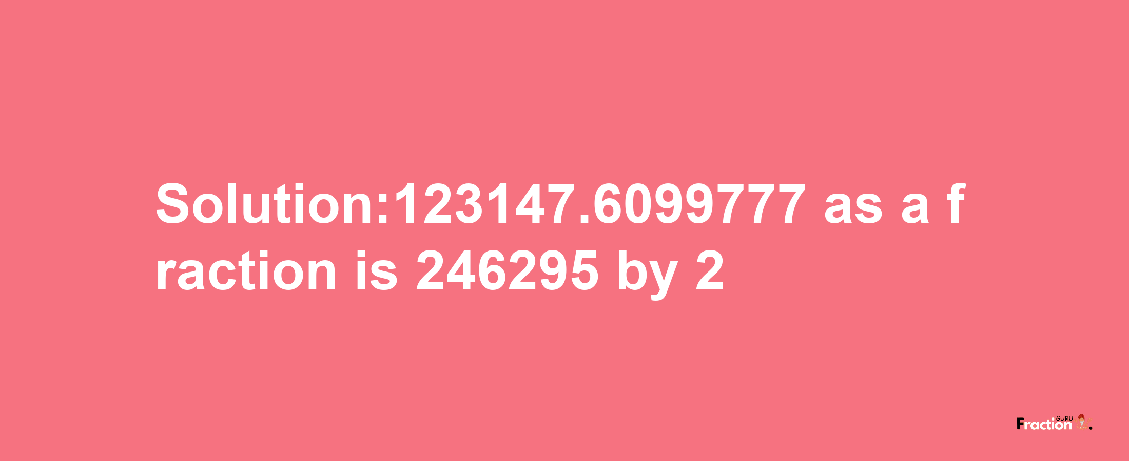 Solution:123147.6099777 as a fraction is 246295/2