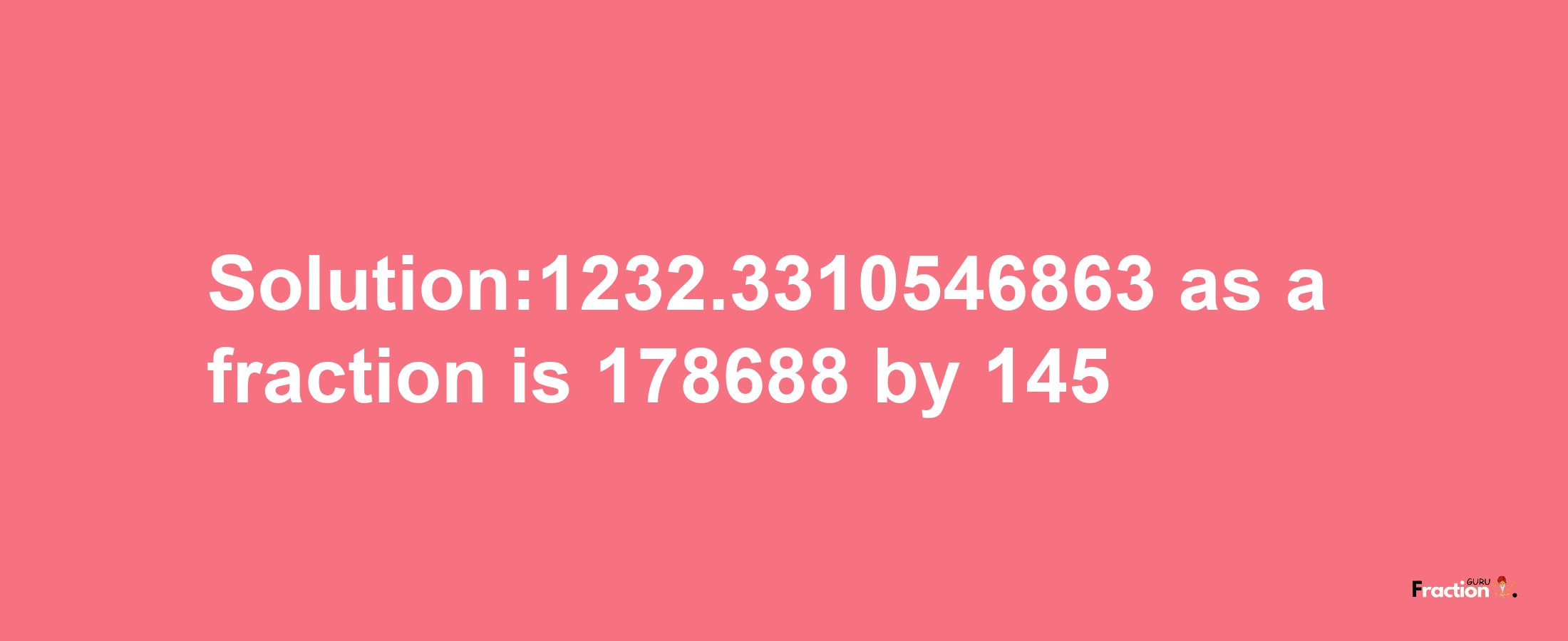 Solution:1232.3310546863 as a fraction is 178688/145