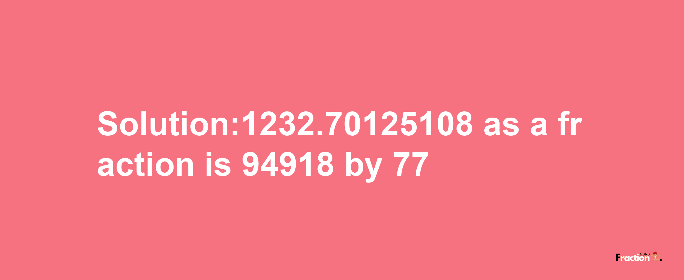 Solution:1232.70125108 as a fraction is 94918/77