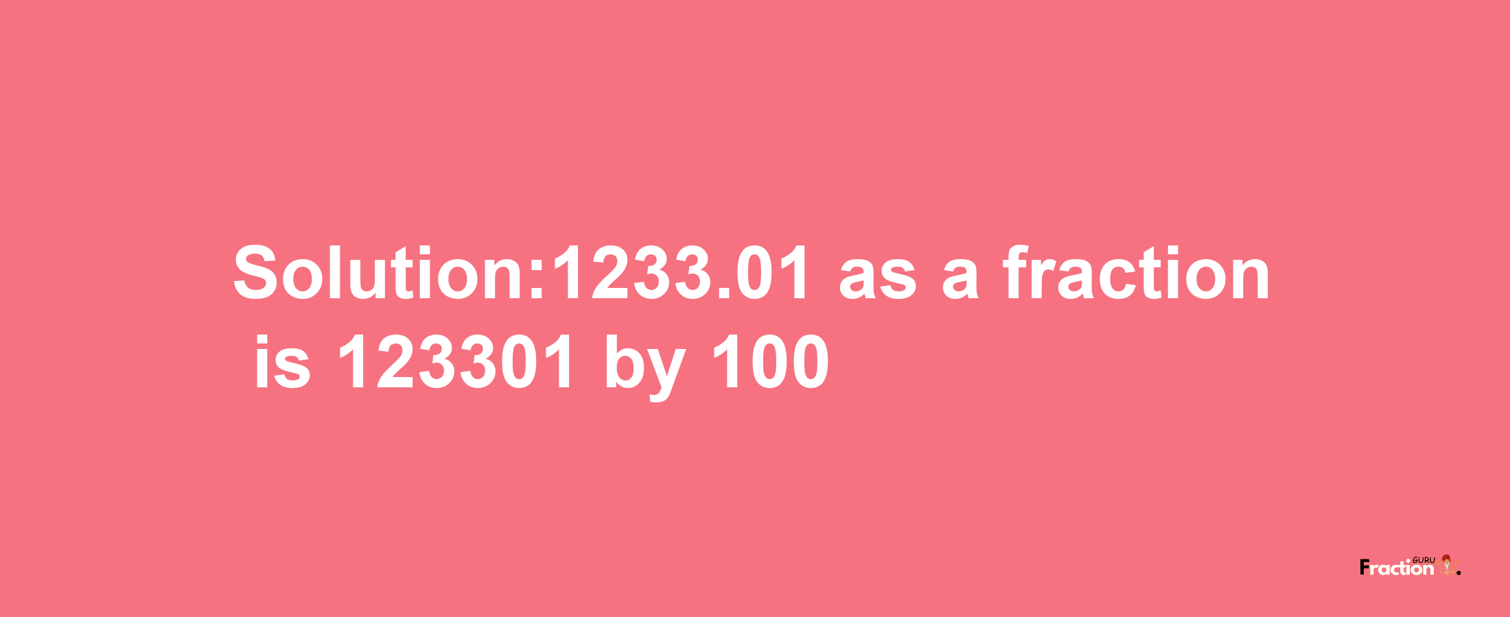 Solution:1233.01 as a fraction is 123301/100