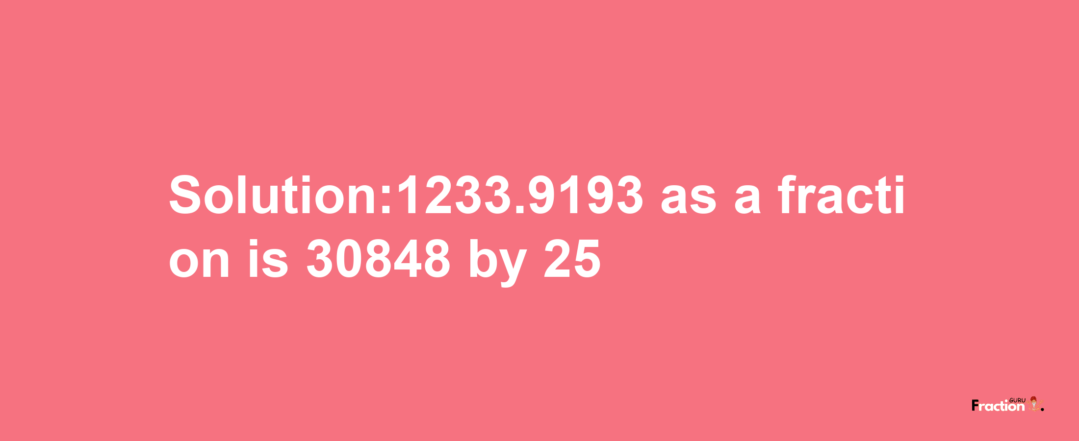 Solution:1233.9193 as a fraction is 30848/25