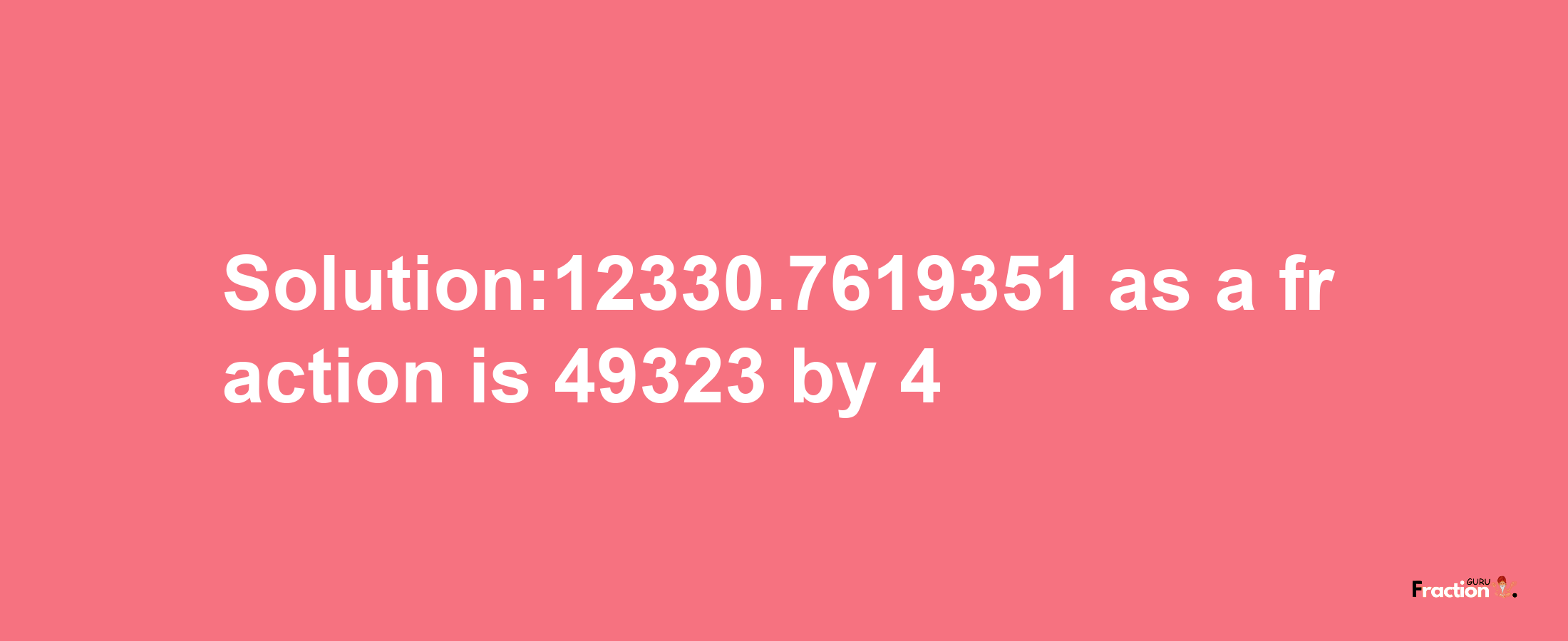 Solution:12330.7619351 as a fraction is 49323/4