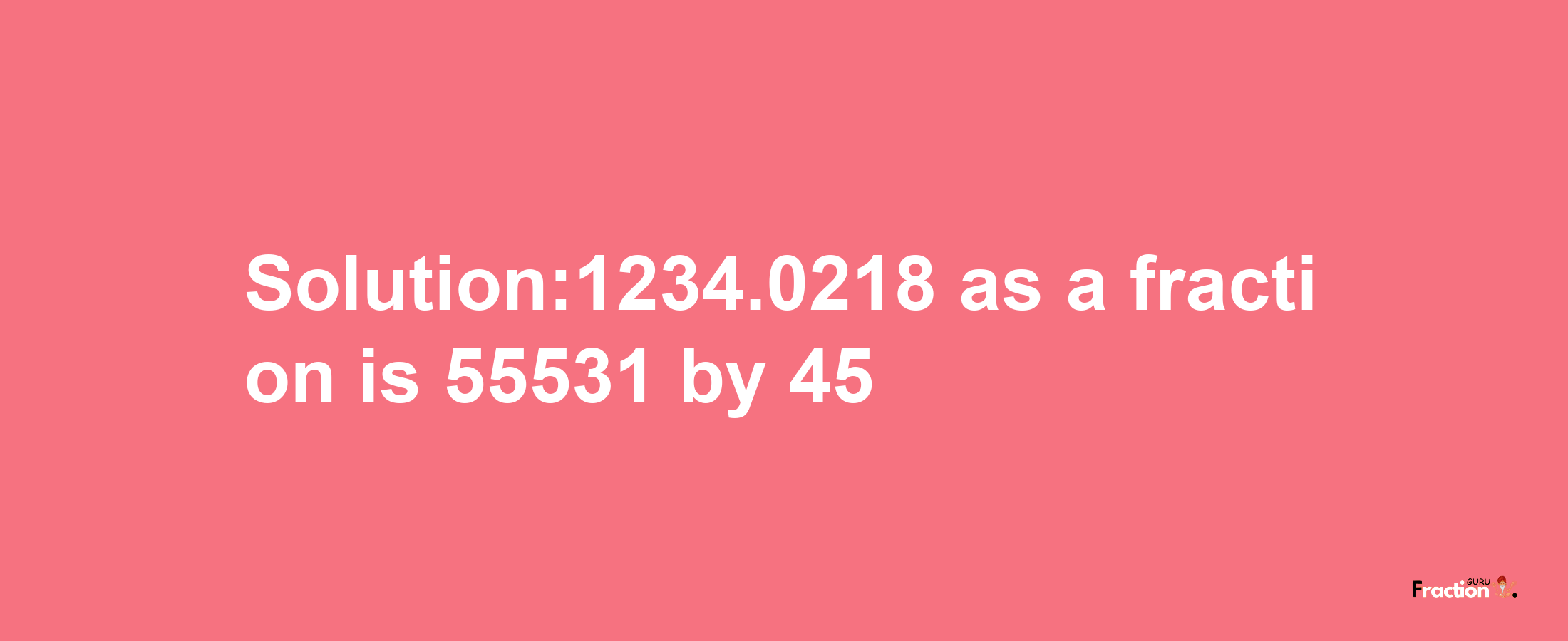 Solution:1234.0218 as a fraction is 55531/45