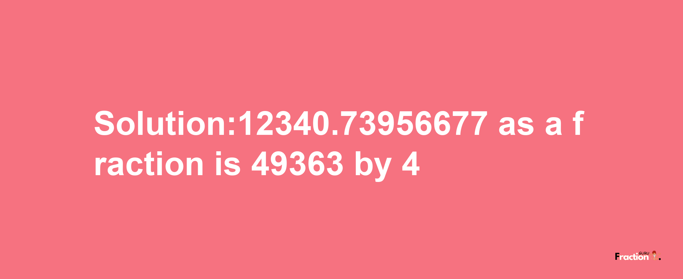 Solution:12340.73956677 as a fraction is 49363/4