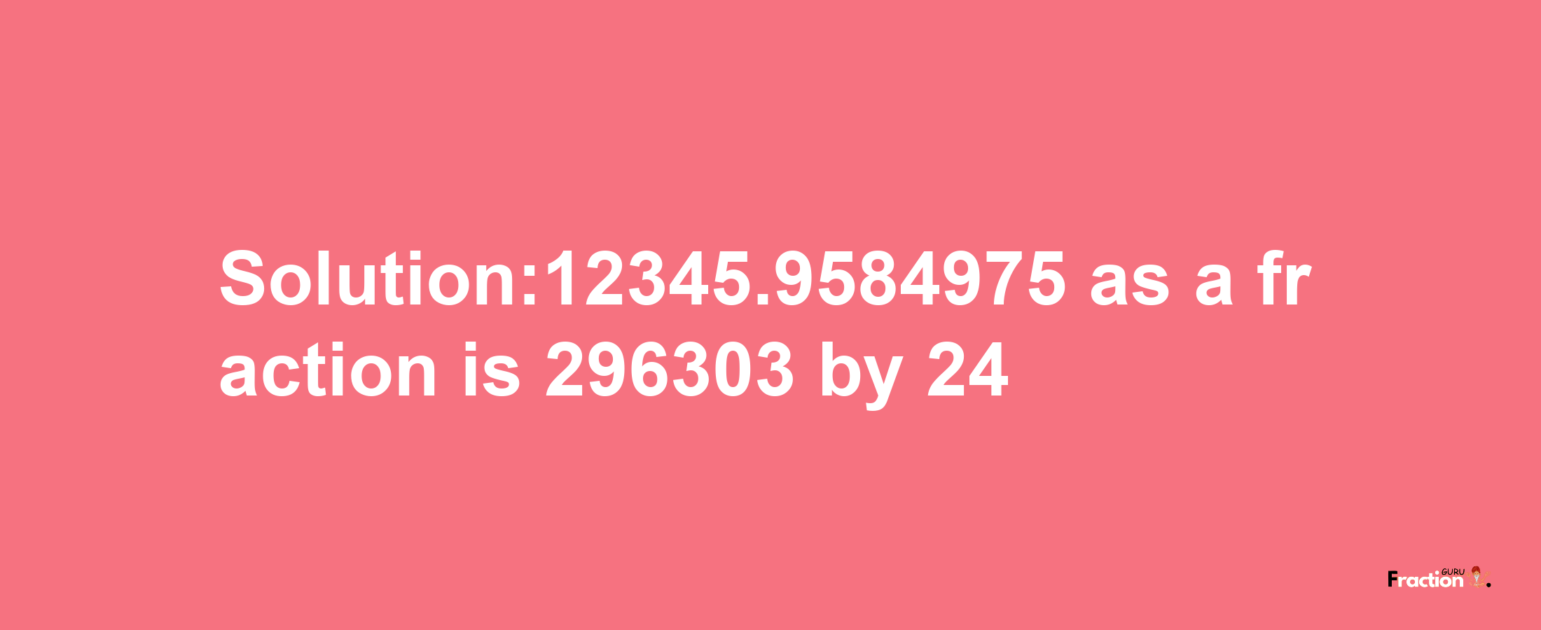 Solution:12345.9584975 as a fraction is 296303/24