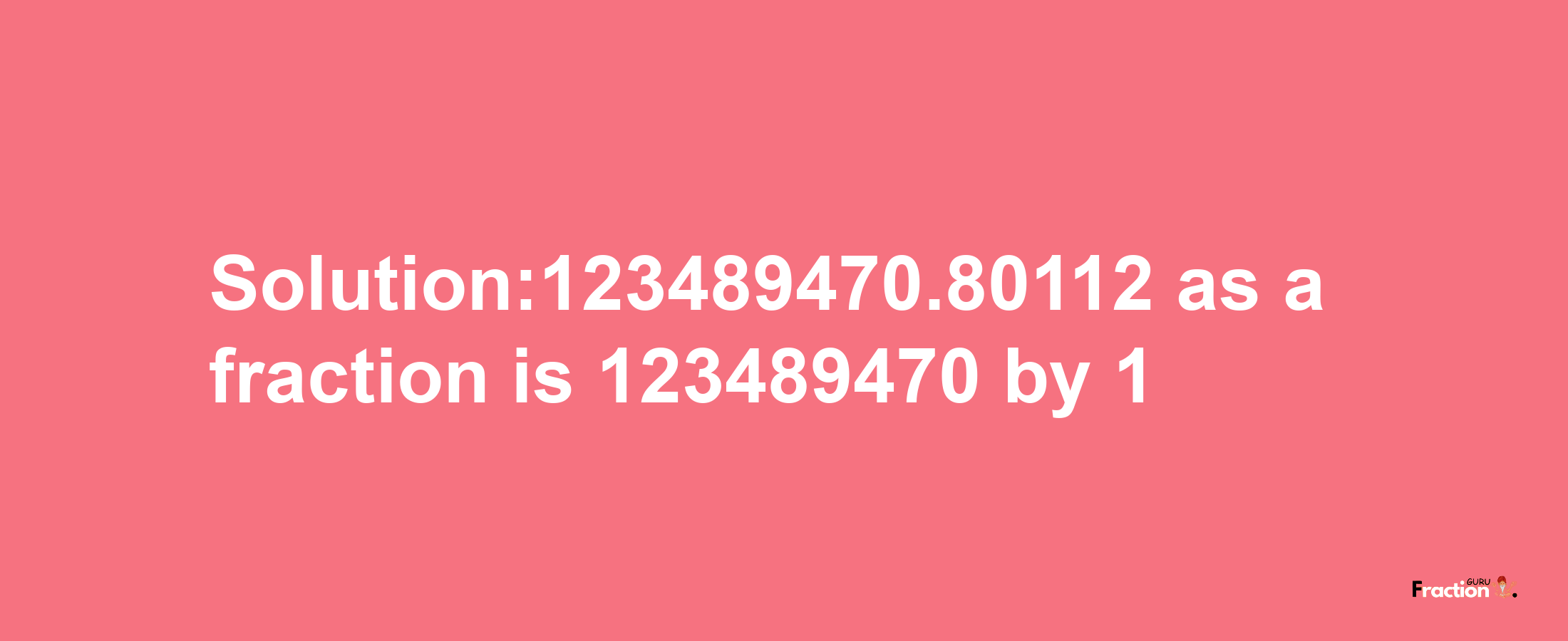 Solution:123489470.80112 as a fraction is 123489470/1