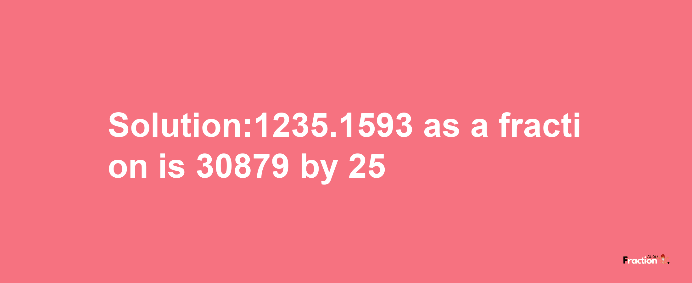 Solution:1235.1593 as a fraction is 30879/25