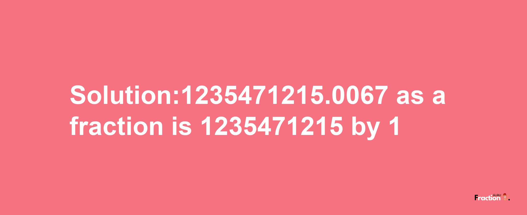 Solution:1235471215.0067 as a fraction is 1235471215/1