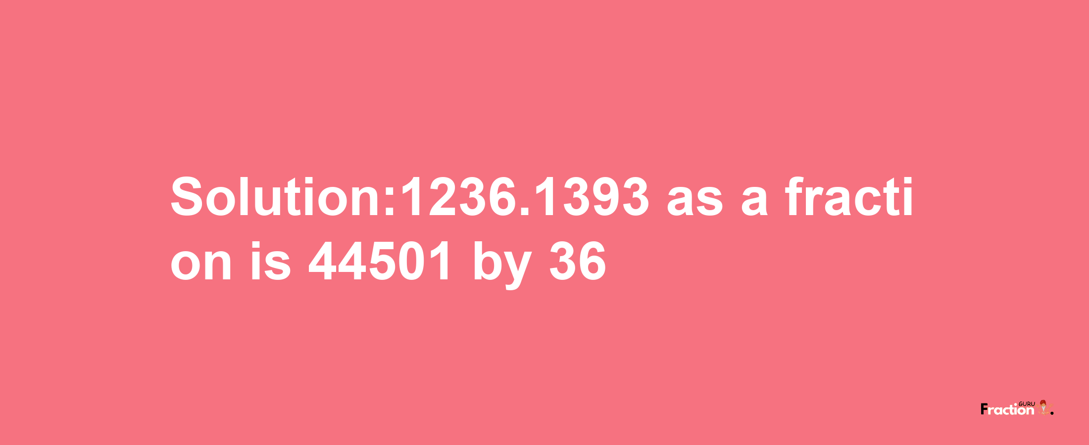 Solution:1236.1393 as a fraction is 44501/36