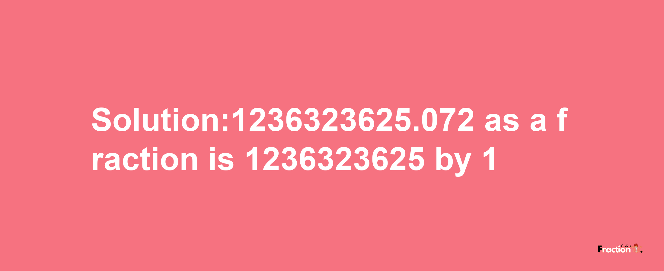 Solution:1236323625.072 as a fraction is 1236323625/1