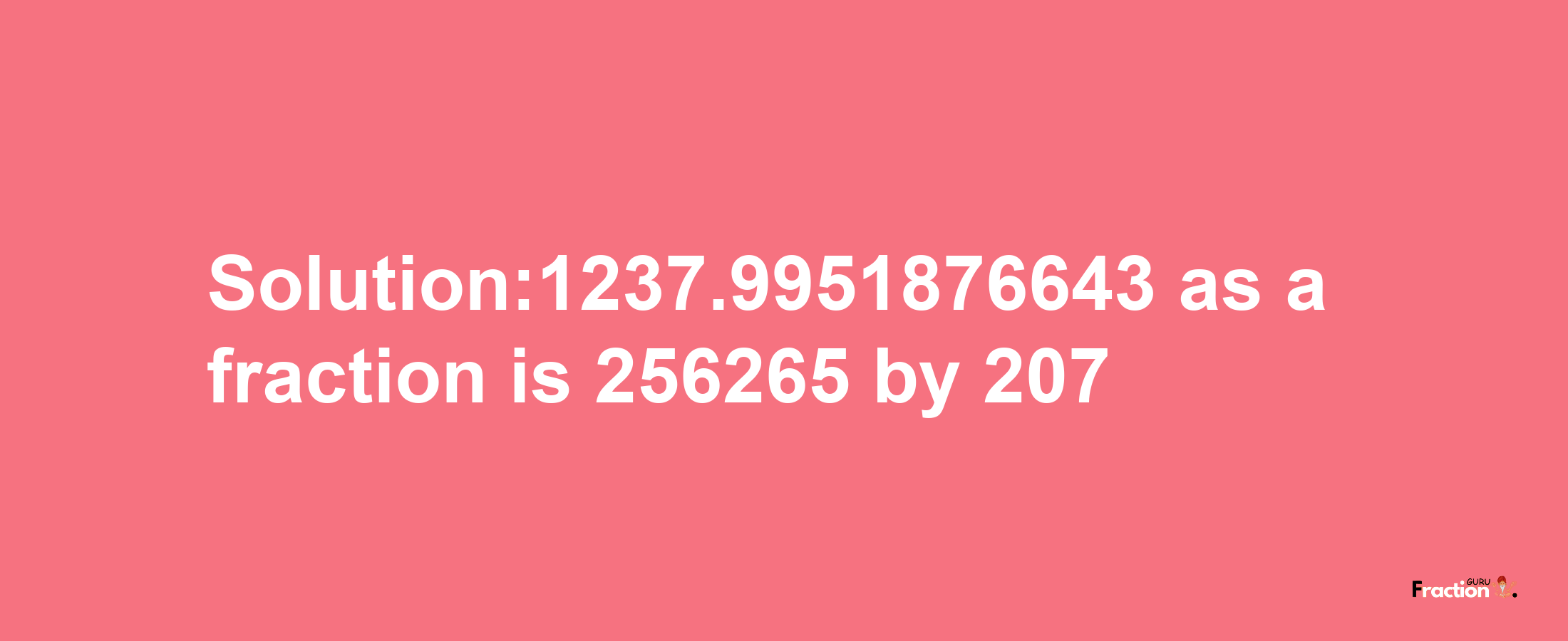 Solution:1237.9951876643 as a fraction is 256265/207