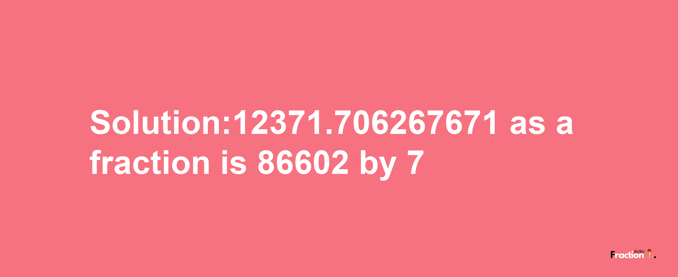 Solution:12371.706267671 as a fraction is 86602/7