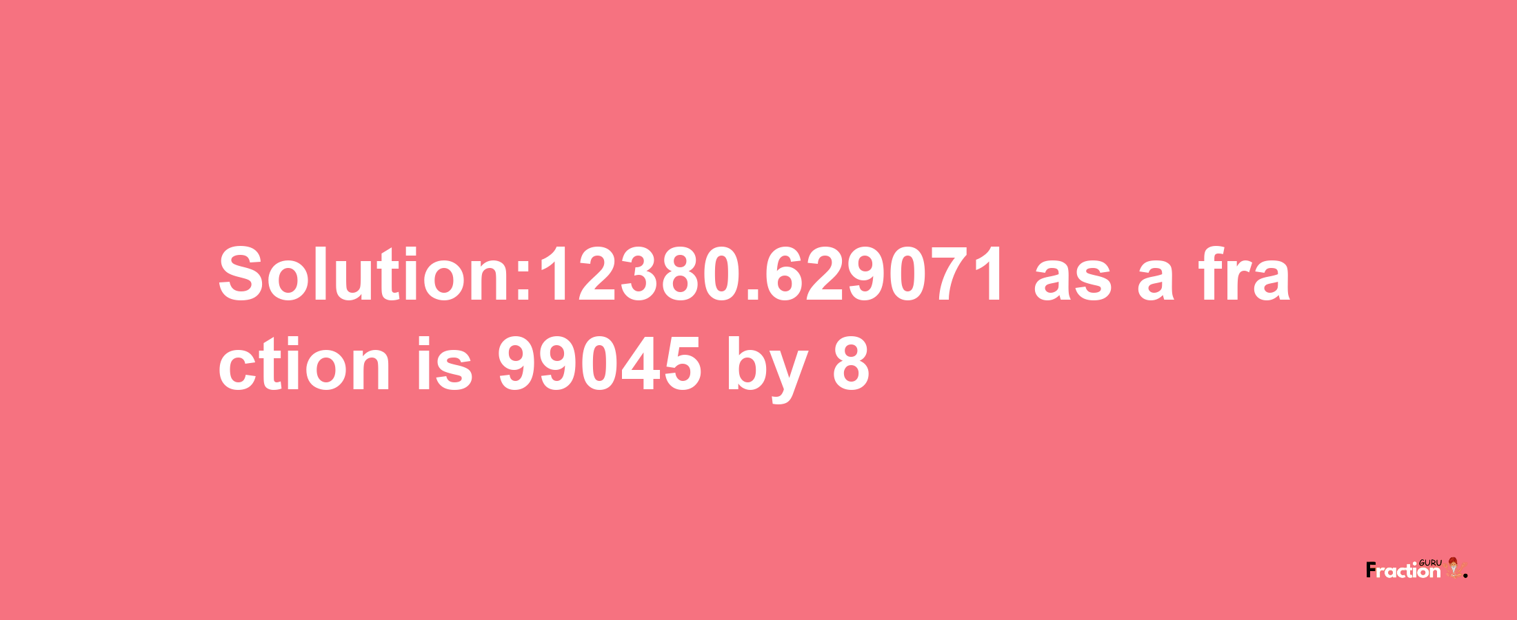 Solution:12380.629071 as a fraction is 99045/8