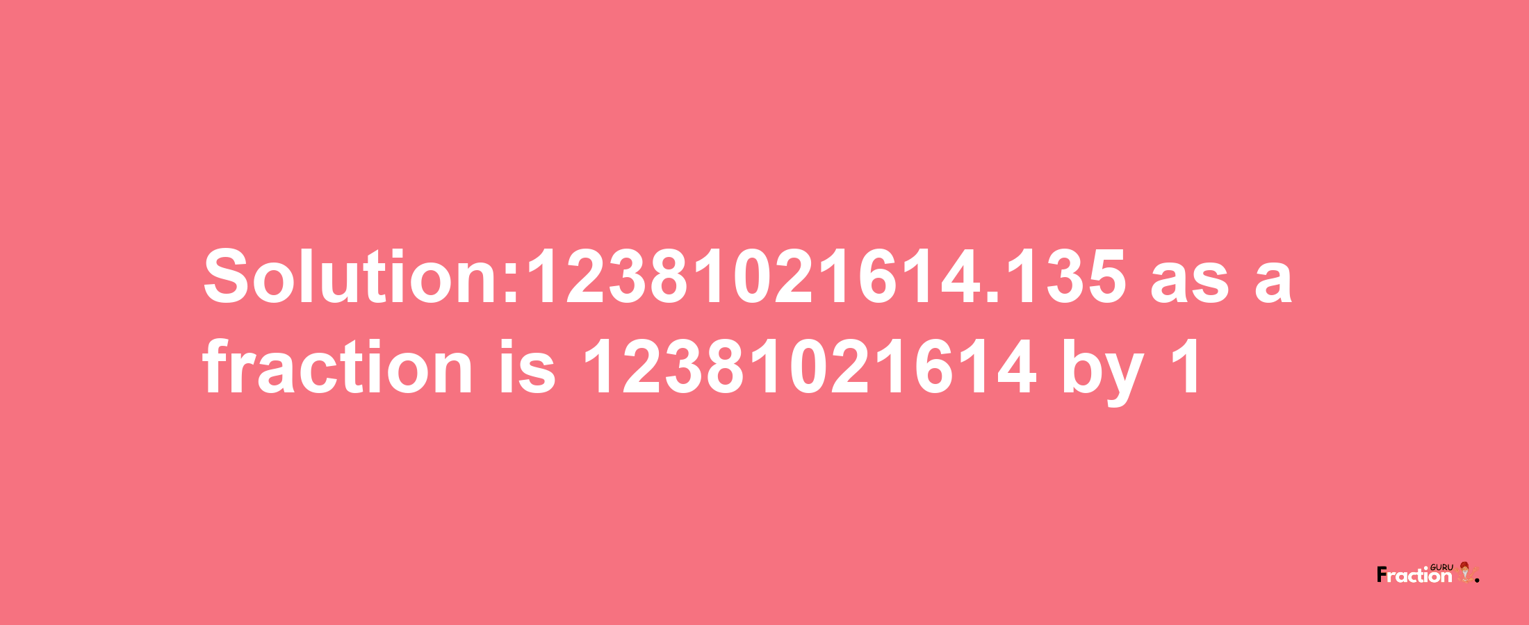 Solution:12381021614.135 as a fraction is 12381021614/1